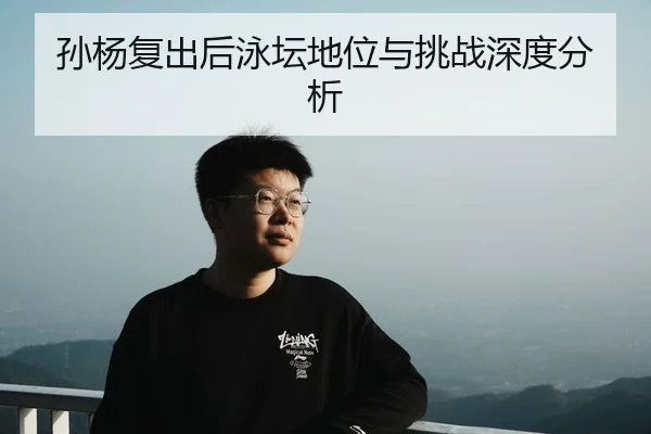 孙杨复出后泳坛地位与挑战深度分析